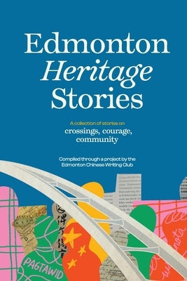 Edmonton Heritage Stories: Crossings, Courage, Community by Chinese Writing Club, Edmonton