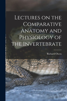 Lectures on the Comparative Anatomy and Physiology of the Invertebrate by Owen, Richard