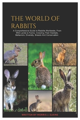 The World of Rabbits: A Comprehensive Guide to Rabbits Worldwide, From Wild Lands to Farms, Including Their Habitats, Behaviors, Diversity, by Elkins, Morris J.