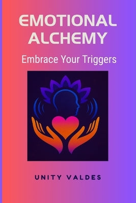 Emotional Alchemy: Embrace Your Triggers by Valdes, Unity