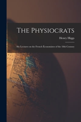 The Physiocrats: Six Lectures on the French Économistes of the 18th Century by Higgs, Henry