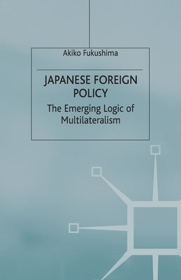 Japanese Foreign Policy: The Emerging Logic of Multilateralism by Fukushima, A.