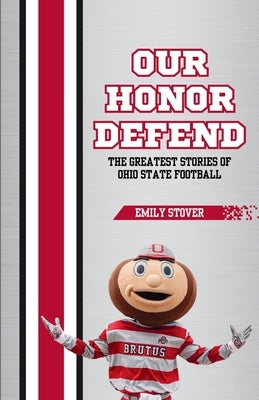 Our Honor Defend: The Greatest Stories of Ohio State Football by Stover, Emily