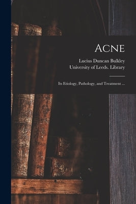 Acne: Its Etiology, Pathology, and Treatment ... by Bulkley, Lucius Duncan 1845-1928