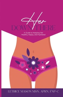Her Down There: A Guide to Keeping Her Healthy, Happy, and Hydrated by Mason, Letrice