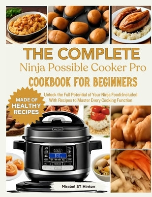THE COMPLETE Ninja Possible COOKER PRO COOKBOOK FOR BEGINNERS: Unlock the Full Potential of Your Ninja Foodi: Included With Recipes to Master Every Co by St Hinton, Mirabel