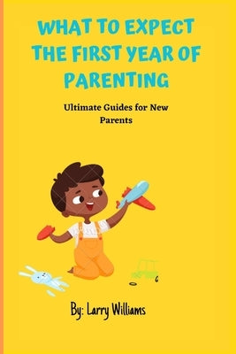 What to Expect the First Year of Parenting: Ultimate Guides for New Parents by Williams, Larry
