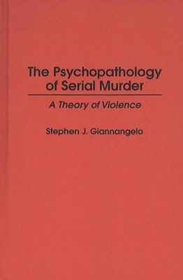 The Psychopathology of Serial Murder: A Theory of Violence by Giannangelo, Stephen