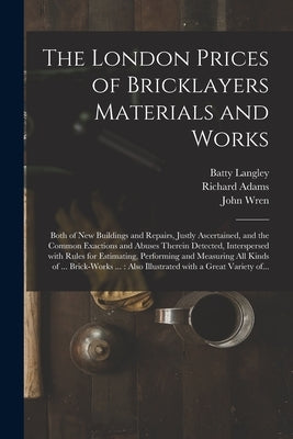 The London Prices of Bricklayers Materials and Works: Both of New Buildings and Repairs, Justly Ascertained, and the Common Exactions and Abuses There by Langley, Batty 1696-1751