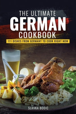 The Ultimate German Cookbook: 111 Dishes From Germany To Cook Right Now by Bodic, Slavka