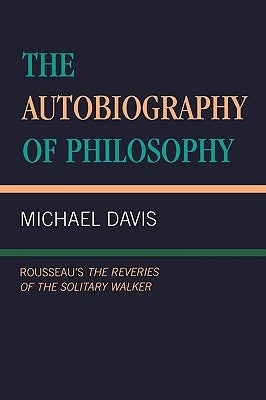 The Autobiography of Philosophy: Rousseau's The Reveries of the Solitary Walker by Davis, Michael