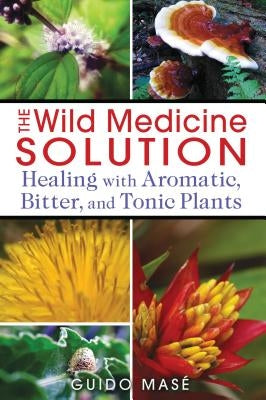 The Wild Medicine Solution: Healing with Aromatic, Bitter, and Tonic Plants by Masé, Guido