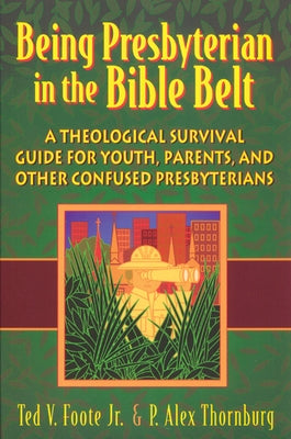 Being Presbyterian in the Bible Belt: A Theological Survival Guide for Youth, Parents, and Other Confused Presbyterians by Foote Jr, Ted V.