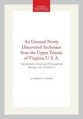 An Unusual Newly Discovered Archosaur from the Upper Triassic of Virginia, U. S. A.: Transactions, American Philosophical Society (Vol. 70, Part 7) by Weems, Robert E.