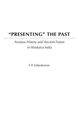 Presenting the Past: Anxious History and Ancient Future in Hindutva India by Udayakumar, S. P.