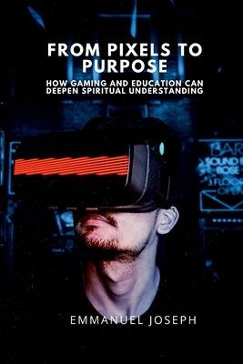 From Pixels to Purpose, How Gaming and Education Can Deepen Spiritual Understanding by Joseph, Emmanuel