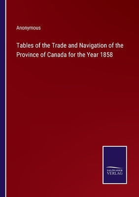 Tables of the Trade and Navigation of the Province of Canada for the Year 1858 by Anonymous