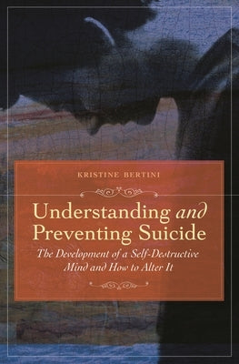 Understanding and Preventing Suicide: The Development of Self-Destructive Patterns and Ways to Alter Them by Bertini, Kristine
