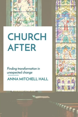 Church After: Finding transformation in unexpected change by Hall, Anna Mitchell