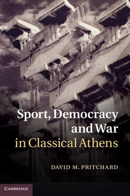 Sport, Democracy and War in Classical Athens by Pritchard, David M.
