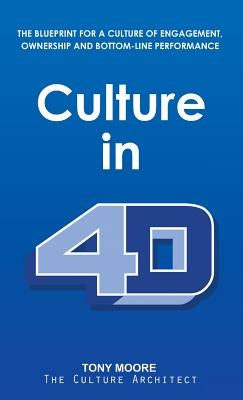Culture in 4D: The Blueprint for a Culture of Engagement, Ownership, and Bottom-Line Performance by Moore, Tony