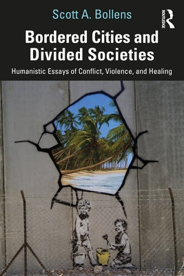 Bordered Cities and Divided Societies: Humanistic Essays of Conflict, Violence, and Healing by Bollens, Scott A.