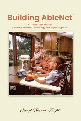 Building AbleNet: A Remarkable Journey, Creating Assistive Technology and Impacting Lives by Knight, Cheryl Volkman