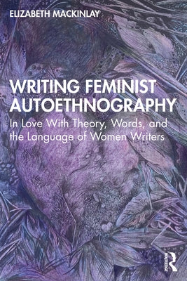Writing Feminist Autoethnography: In Love with Theory, Words, and the Language of Women Writers by Mackinlay, Elizabeth