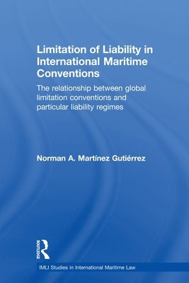 Limitation of Liability in International Maritime Conventions: The Relationship between Global Limitation Conventions and Particular Liability Regimes by Martínez Gutiérrez, Norman A.