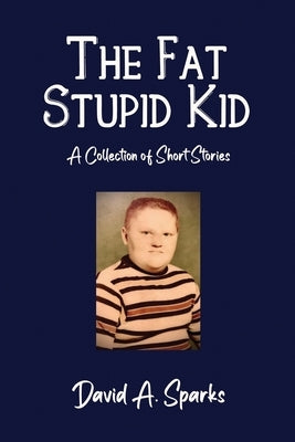 The Fat Stupid Kid: A Collection of Short Stories by Sparks, David A.
