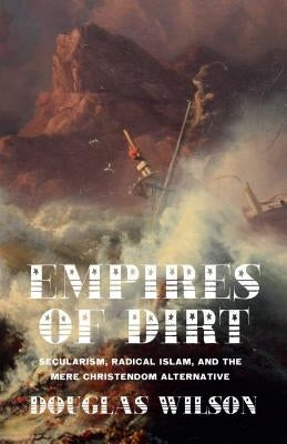 Empires of Dirt: Secularism, Radical Islam, and the Mere Christendom Alternative by Wilson, Douglas
