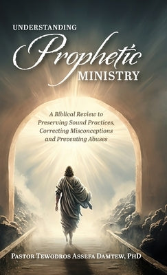 Understanding Prophetic Ministry: A Biblical Review to Preserving Sound Practices, Correcting Misconceptions and Preventing Abuses by Damtew, Pastor Tewodros Assefa