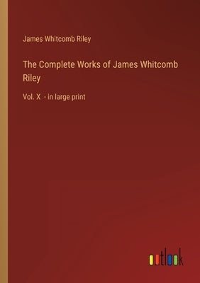 The Complete Works of James Whitcomb Riley: Vol. X - in large print by Riley, James Whitcomb