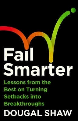 Fail Smarter: Lessons from the Best on Turning Setbacks Into Breakthroughs by Shaw, Dougal