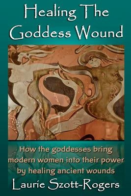 Healing the Goddess Wound by Szott-Rogers, Laurie