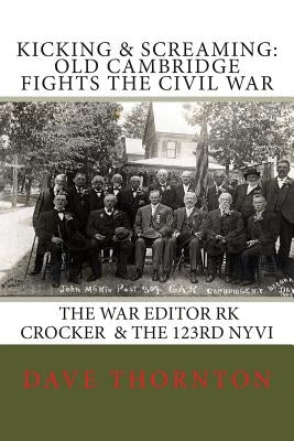 Kicking and Screaming: Cambridge Fights the Civil War: 123rd NYVI & The War Editor: RK Crocker by Thornton, Dave