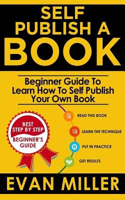 Self Publish a Book: Beginner Guide To Learn How To Self Publish Your Own Book by Miller, Evan