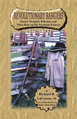 Revolutionary Rangers: Daniel Morgan's Riflemen and Their Role on the Northern Frontier, 1778-1783 by Lacrosse Jr, Richard B.