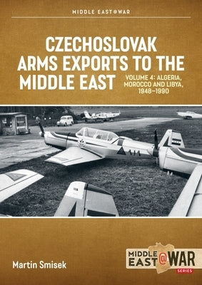 Czechoslovak Arms Exports to the Middle East, Volume 4: Algeria, Morocco and Libya, 1948-1990 by Smisek, Martin