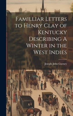 Familliar Letters to Henry Clay of Kentucky Describing A Winter in the West Indies by Gurney, Joseph John