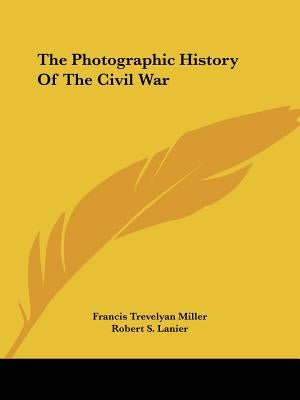 The Photographic History Of The Civil War by Miller, Francis Trevelyan