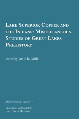 Lake Superior Copper and the Indians: Miscellaneous Studies of Great Lakes Prehistoryvolume 17 by Griffin, James B.