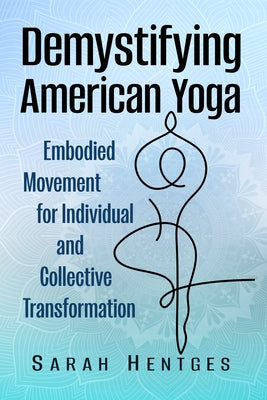 Demystifying American Yoga: Embodied Movement for Individual and Collective Transformation by Hentges, Sarah