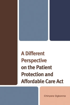 Different Perspective on the Patient Protection and Affordable Care Act by Ogbonna, Chinyere