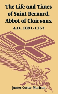 The Life and Times of Saint Bernard, Abbot of Clairvaux: A.D. 1091-1153 by Morison, James Cotter