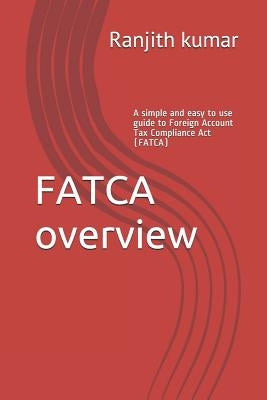 FATCA overview: A simple and easy to use guide to Foreign Account Tax Compliance Act (FATCA) by Kumar, Ranjith