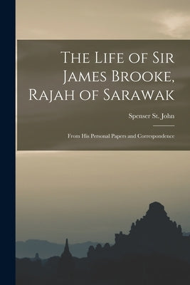 The Life of Sir James Brooke, Rajah of Sarawak: From His Personal Papers and Correspondence by St John, Spenser