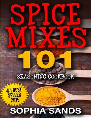 Spices Mixes 101: Seasoning Cookbook: The Ultimate Guide To Mixing Spices & Herbs by Sands, Sophia