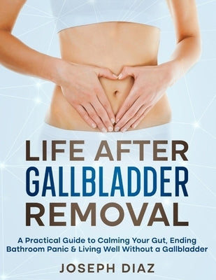 Life After Gallbladder Removal: A Practical Guide to Calming Your Gut, Ending Bathroom Panic & Living Well Without a Gallbladder by Diaz, Joseph