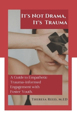 It's Not Drama, It's Trauma: A Guide to Empathetic Trauma-informed Engagement with Foster Youth for Higher Education Professionals. by Reed M. Ed, Theresa